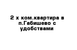 2-х ком.квартира в п.Габишево с удобствами